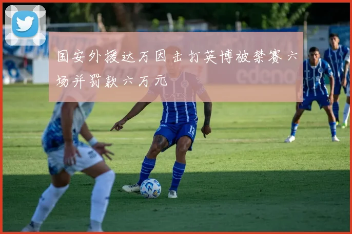 国安外援达万因击打英博被禁赛六场并罚款六万元